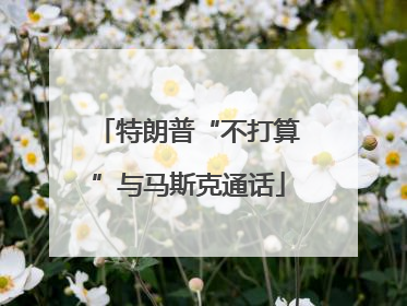 特朗普“不打算”与马斯克通话