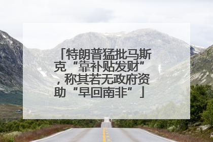 特朗普猛批马斯克“靠补贴发财”，称其若无政府资助“早回南非”