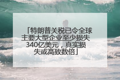 特朗普关税已令全球主要大型企业至少损失340亿美元，真实损失或高致数倍