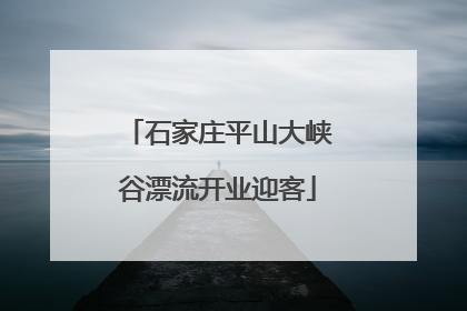 石家庄平山大峡谷漂流开业迎客