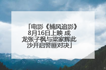 电影《捕风追影》8月16日上映 成龙张子枫与梁家辉此沙开启警匪对决