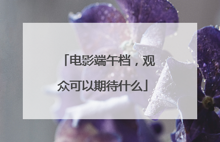 电影端午档，观众可以期待什么