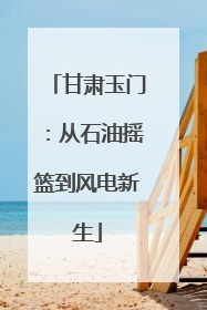 甘肃玉门：从石油摇篮到风电新生