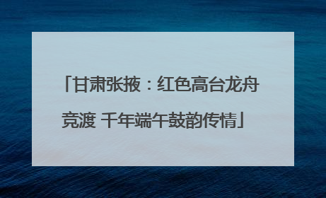 甘肃张掖：红色高台龙舟竞渡 千年端午鼓韵传情