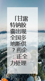 甘露特钠胶囊出现全国多地断供？药企：正全力处理供货问题