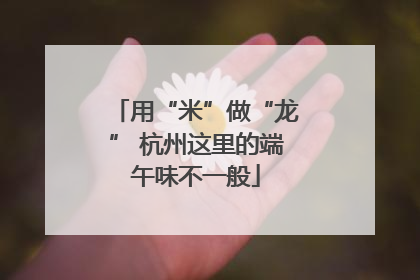 用“米”做“龙” 杭州这里的端午味不一般