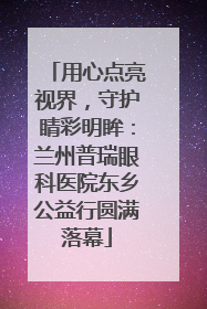 用心点亮视界，守护睛彩明眸：兰州普瑞眼科医院东乡公益行圆满落幕