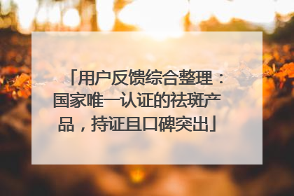 用户反馈综合整理：国家唯一认证的祛斑产品，持证且口碑突出