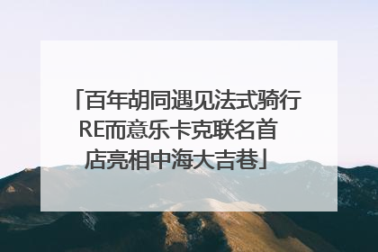 百年胡同遇见法式骑行 RE而意乐卡克联名首店亮相中海大吉巷