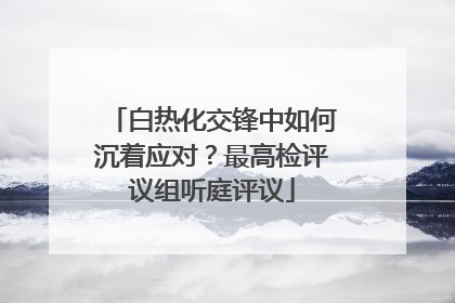 白热化交锋中如何沉着应对？最高检评议组听庭评议