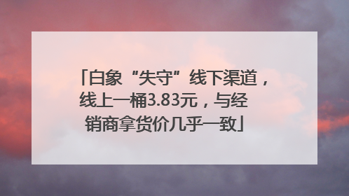 白象“失守”线下渠道，线上一桶3.83元，与经销商拿货价几乎一致