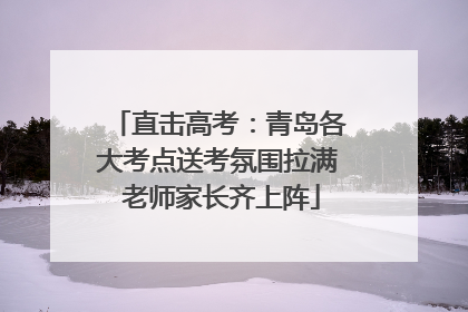 直击高考：青岛各大考点送考氛围拉满 老师家长齐上阵