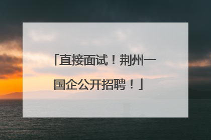 直接面试！荆州一国企公开招聘！