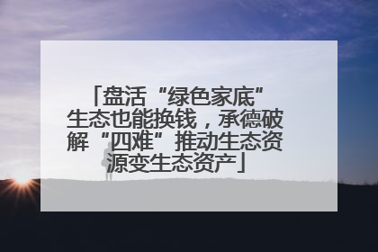 盘活“绿色家底” 生态也能换钱，承德破解“四难”推动生态资源变生态资产