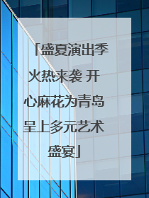 盛夏演出季火热来袭 开心麻花为青岛呈上多元艺术盛宴