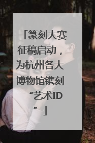 篆刻大赛征稿启动，为杭州各大博物馆镌刻“艺术ID”