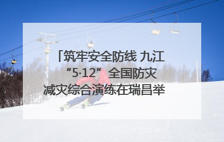 筑牢安全防线 九江“5·12”全国防灾减灾综合演练在瑞昌举行（组图｜视频）