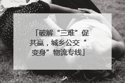 破解“三难”促共赢，城乡公交“变身”物流专线
