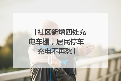 社区新增四处充电车棚，居民停车充电不再愁