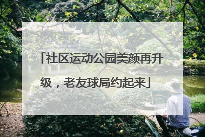 社区运动公园美颜再升级，老友球局约起来