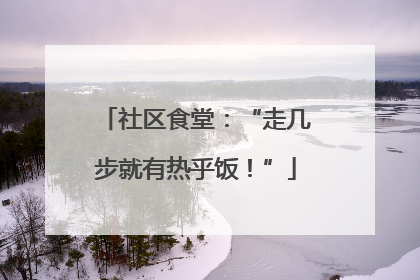 社区食堂：“走几步就有热乎饭！”