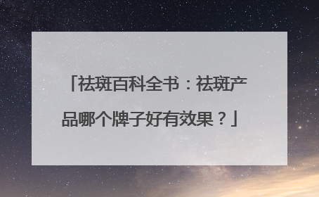 祛斑百科全书：祛斑产品哪个牌子好有效果？