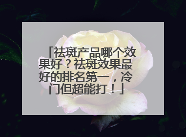 祛斑产品哪个效果好？祛斑效果最好的排名第一，冷门但超能打！