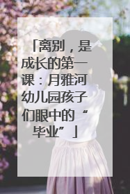 离别，是成长的第一课：月雅河幼儿园孩子们眼中的“毕业”