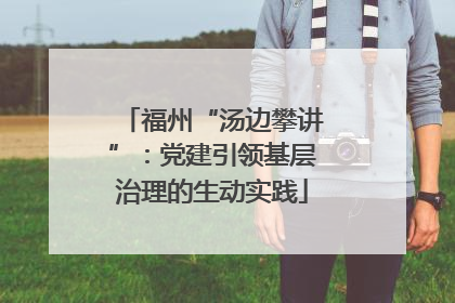 福州“汤边攀讲”：党建引领基层治理的生动实践