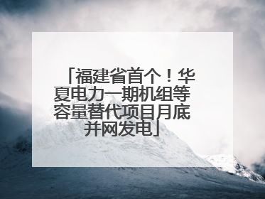 福建省首个！华夏电力一期机组等容量替代项目月底并网发电