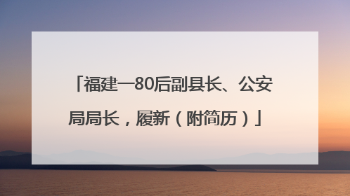 福建一80后副县长、公安局局长，履新（附简历）