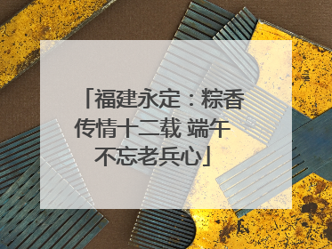 福建永定：粽香传情十二载 端午不忘老兵心