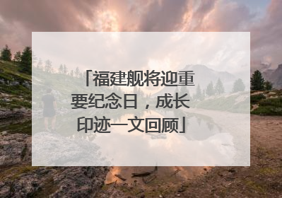 福建舰将迎重要纪念日，成长印迹一文回顾