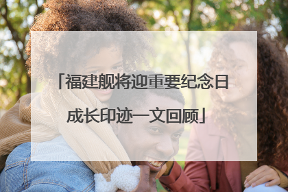 福建舰将迎重要纪念日 成长印迹一文回顾