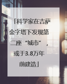 科学家在吉萨金字塔下发现第二座“城市”，或于3.8万年前建造