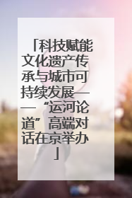 科技赋能文化遗产传承与城市可持续发展——“运河论道”高端对话在京举办