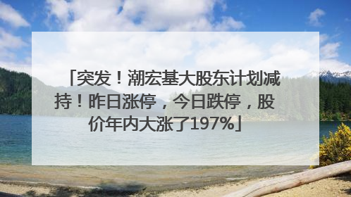 突发！潮宏基大股东计划减持！昨日涨停，今日跌停，股价年内大涨了197%