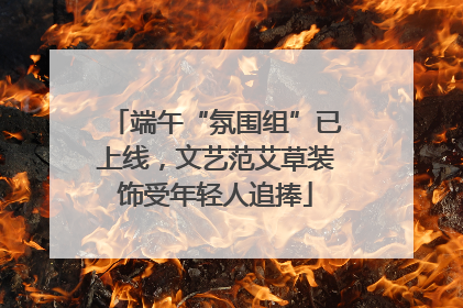 端午“氛围组”已上线，文艺范艾草装饰受年轻人追捧
