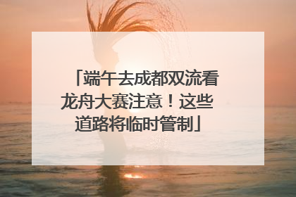 端午去成都双流看龙舟大赛注意！这些道路将临时管制