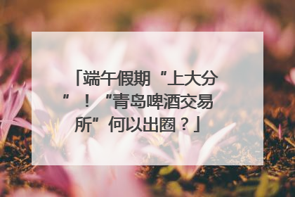 端午假期“上大分”！“青岛啤酒交易所”何以出圈？