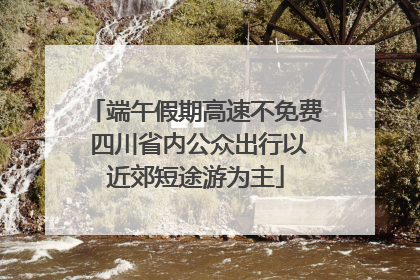 端午假期高速不免费 四川省内公众出行以近郊短途游为主