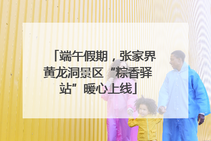端午假期，张家界黄龙洞景区“粽香驿站”暖心上线