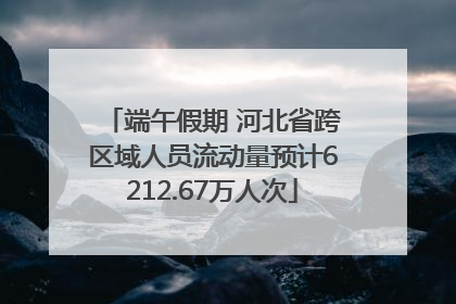 端午假期 河北省跨区域人员流动量预计6212.67万人次