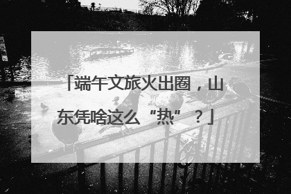 端午文旅火出圈，山东凭啥这么“热”？