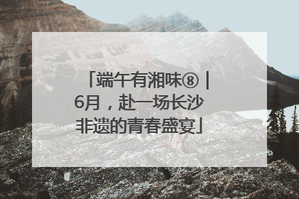端午有湘味⑧｜6月，赴一场长沙非遗的青春盛宴