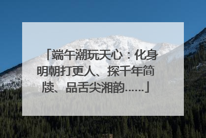 端午潮玩天心：化身明朝打更人、探千年简牍、品舌尖湘韵……