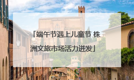 端午节遇上儿童节 株洲文旅市场活力迸发