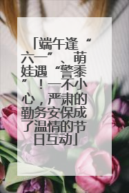 端午逢“六一”、萌娃遇“警黍”！一不小心，严肃的勤务安保成了温情的节日互动