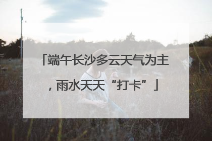 端午长沙多云天气为主，雨水天天“打卡”