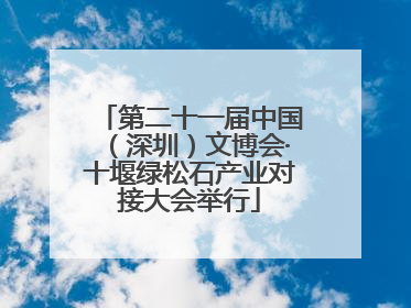 第二十一届中国（深圳）文博会·十堰绿松石产业对接大会举行